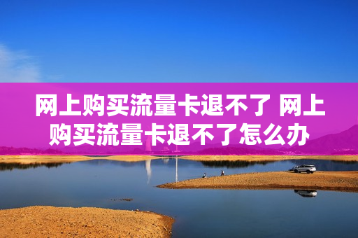 网上购买流量卡退不了 网上购买流量卡退不了怎么办