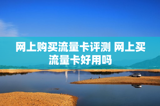 网上购买流量卡评测 网上买流量卡好用吗