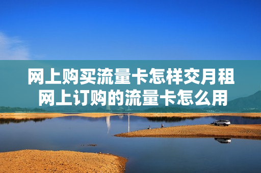 网上购买流量卡怎样交月租 网上订购的流量卡怎么用