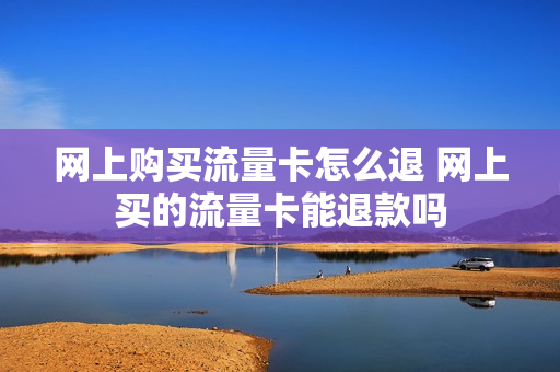 网上购买流量卡怎么退 网上买的流量卡能退款吗