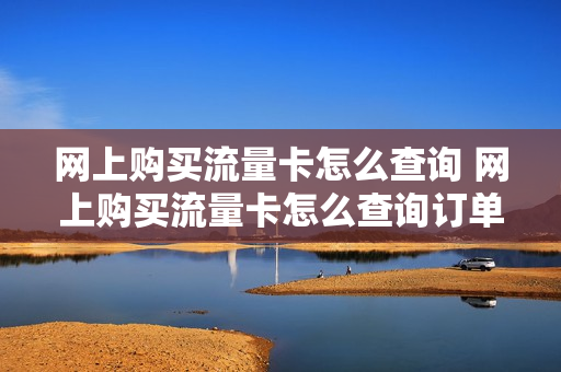 网上购买流量卡怎么查询 网上购买流量卡怎么查询订单
