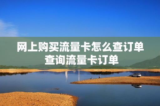 网上购买流量卡怎么查订单 查询流量卡订单