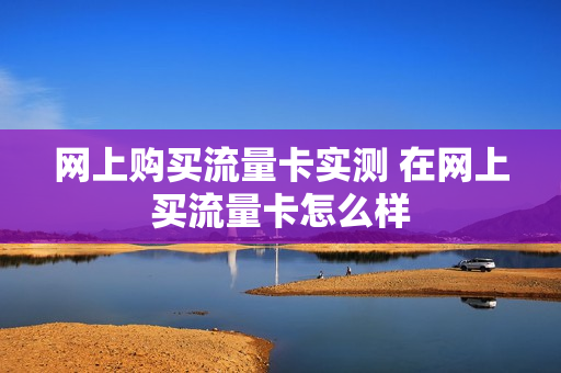 网上购买流量卡实测 在网上买流量卡怎么样