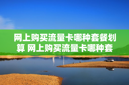 网上购买流量卡哪种套餐划算 网上购买流量卡哪种套餐划算些