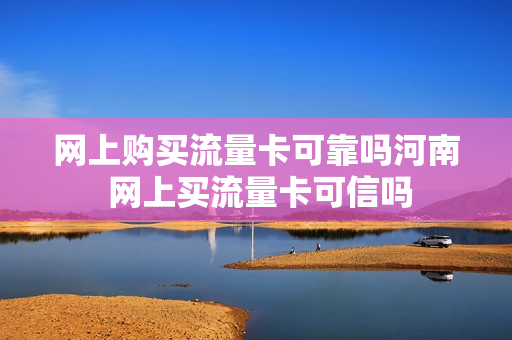 网上购买流量卡可靠吗河南 网上买流量卡可信吗