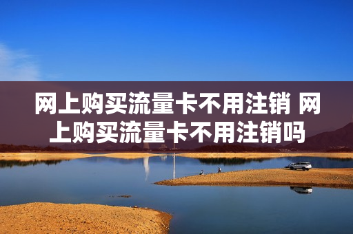 网上购买流量卡不用注销 网上购买流量卡不用注销吗