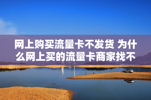 网上购买流量卡不发货 为什么网上买的流量卡商家找不到了