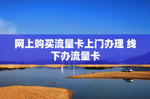 网上购买流量卡上门办理 线下办流量卡