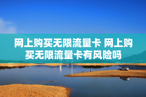 网上购买无限流量卡 网上购买无限流量卡有风险吗