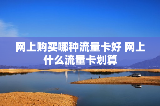 网上购买哪种流量卡好 网上什么流量卡划算