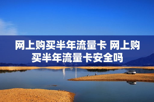 网上购买半年流量卡 网上购买半年流量卡安全吗