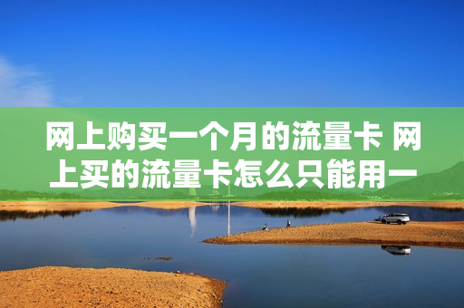 网上购买一个月的流量卡 网上买的流量卡怎么只能用一个月
