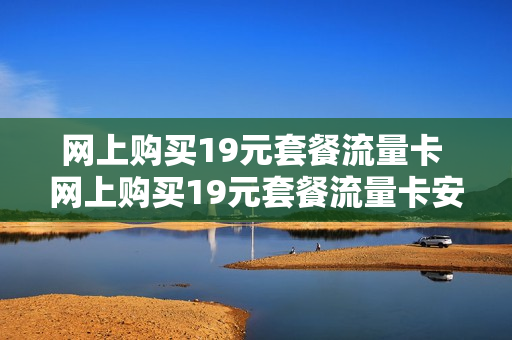 网上购买19元套餐流量卡 网上购买19元套餐流量卡安全吗