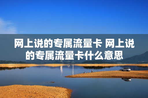 网上说的专属流量卡 网上说的专属流量卡什么意思