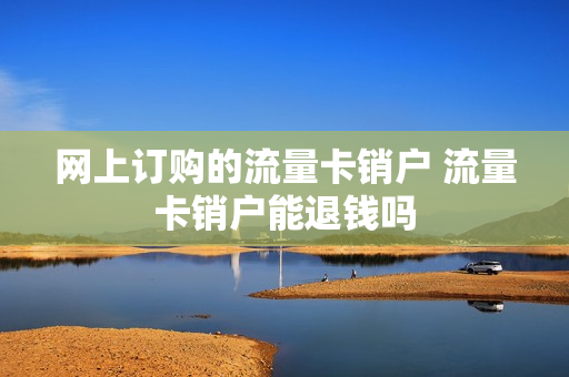 网上订购的流量卡销户 流量卡销户能退钱吗