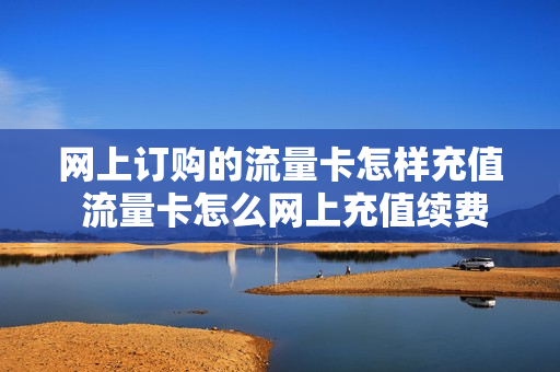 网上订购的流量卡怎样充值 流量卡怎么网上充值续费