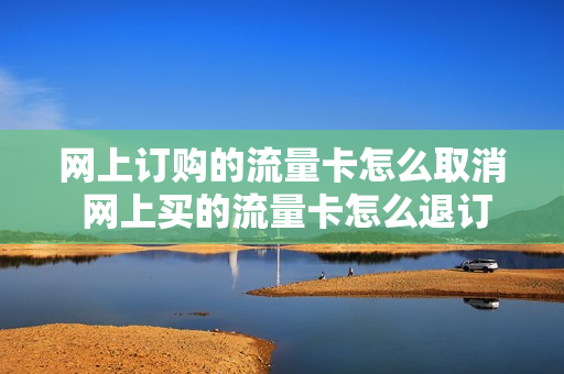 网上订购的流量卡怎么取消 网上买的流量卡怎么退订