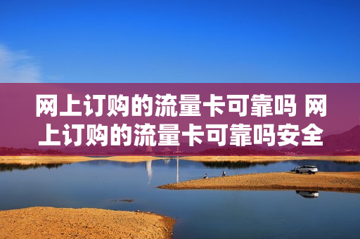 网上订购的流量卡可靠吗 网上订购的流量卡可靠吗安全吗