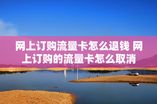 网上订购流量卡怎么退钱 网上订购的流量卡怎么取消