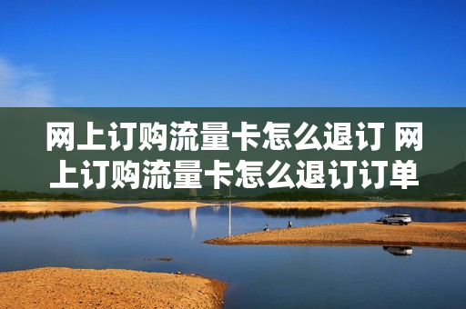 网上订购流量卡怎么退订 网上订购流量卡怎么退订订单
