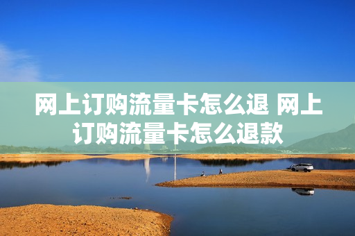 网上订购流量卡怎么退 网上订购流量卡怎么退款