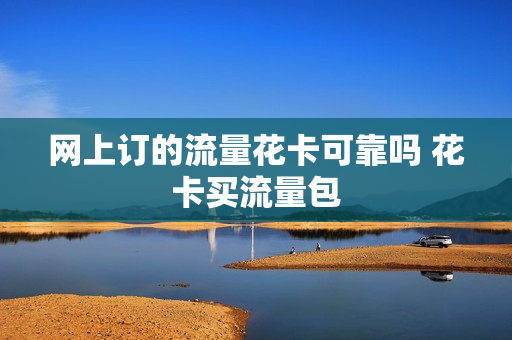 网上订的流量花卡可靠吗 花卡买流量包