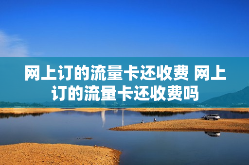 网上订的流量卡还收费 网上订的流量卡还收费吗