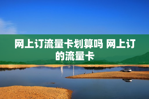 网上订流量卡划算吗 网上订的流量卡