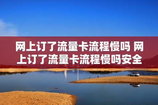 网上订了流量卡流程慢吗 网上订了流量卡流程慢吗安全吗