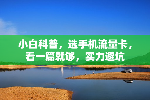 小白科普，选手机流量卡，看一篇就够，实力避坑