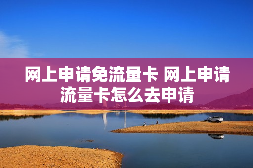 网上申请免流量卡 网上申请流量卡怎么去申请
