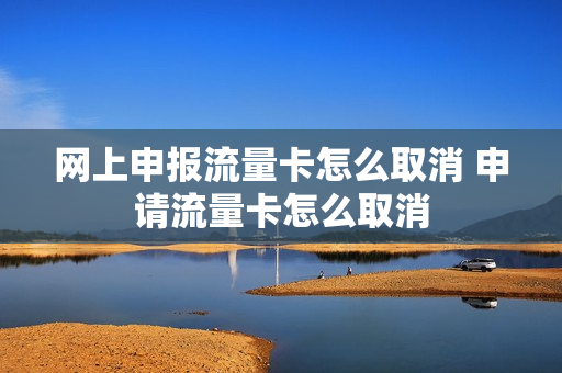 网上申报流量卡怎么取消 申请流量卡怎么取消