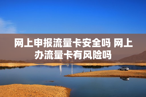 网上申报流量卡安全吗 网上办流量卡有风险吗