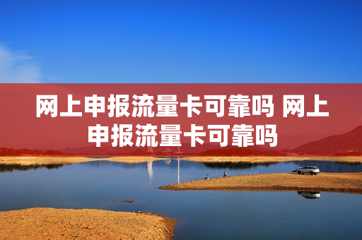 网上申报流量卡可靠吗 网上申报流量卡可靠吗