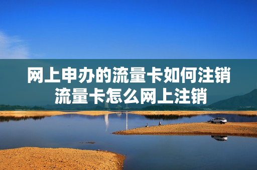 网上申办的流量卡如何注销 流量卡怎么网上注销