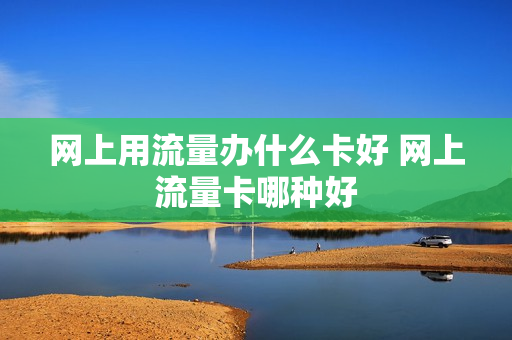 网上用流量办什么卡好 网上流量卡哪种好