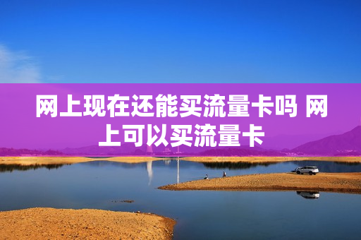 网上现在还能买流量卡吗 网上可以买流量卡