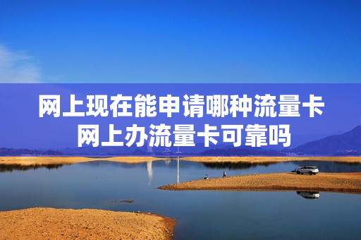 网上现在能申请哪种流量卡 网上办流量卡可靠吗