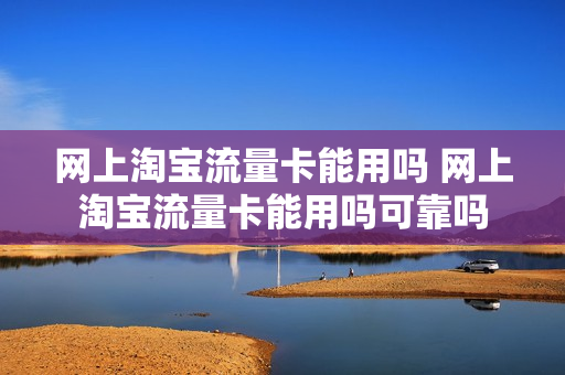 网上淘宝流量卡能用吗 网上淘宝流量卡能用吗可靠吗