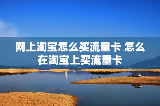 网上淘宝怎么买流量卡 怎么在淘宝上买流量卡
