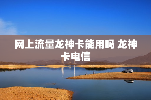 网上流量龙神卡能用吗 龙神卡电信