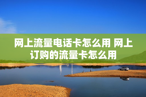 网上流量电话卡怎么用 网上订购的流量卡怎么用