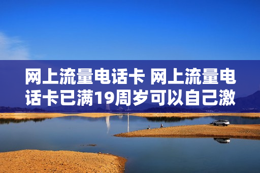 网上流量电话卡 网上流量电话卡已满19周岁可以自己激活吗