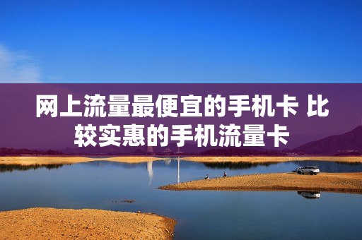 网上流量最便宜的手机卡 比较实惠的手机流量卡