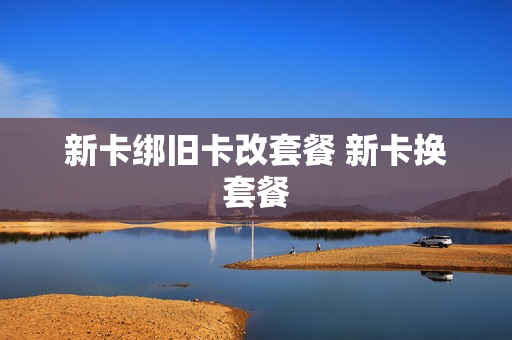 新卡绑旧卡改套餐 新卡换套餐
