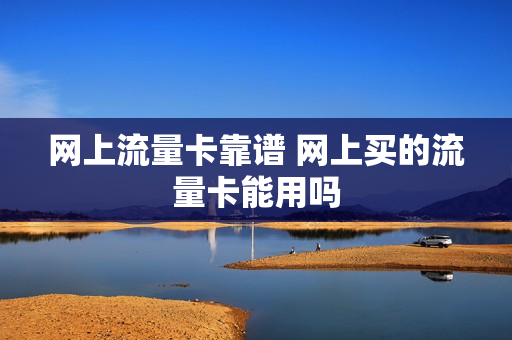网上流量卡靠谱 网上买的流量卡能用吗