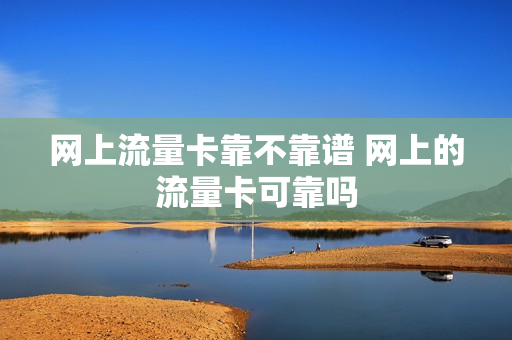 网上流量卡靠不靠谱 网上的流量卡可靠吗
