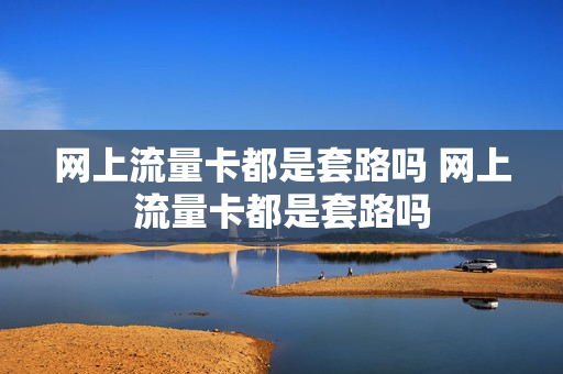 网上流量卡都是套路吗 网上流量卡都是套路吗