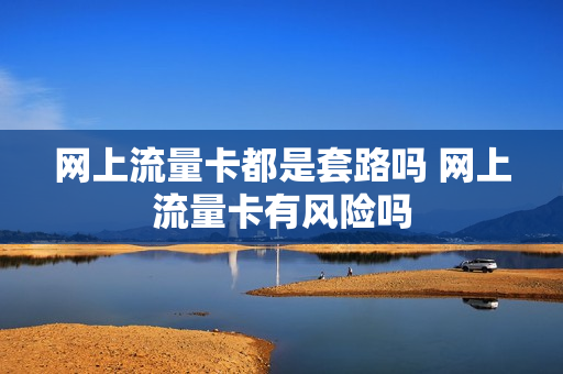 网上流量卡都是套路吗 网上流量卡有风险吗