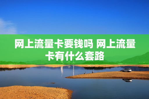 网上流量卡要钱吗 网上流量卡有什么套路